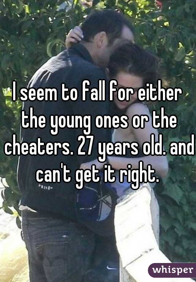 I seem to fall for either the young ones or the cheaters. 27 years old. and can't get it right. 