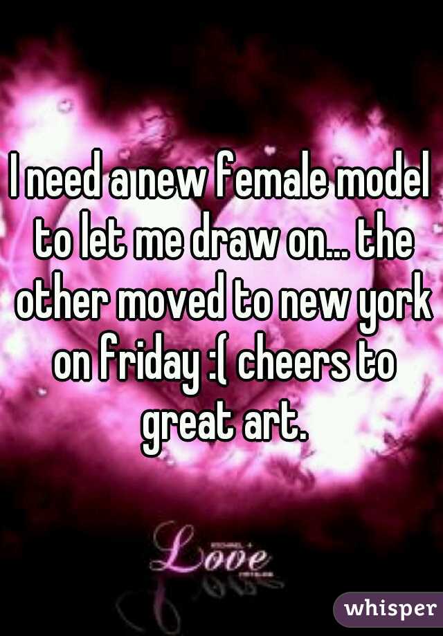 I need a new female model to let me draw on... the other moved to new york on friday :( cheers to great art.