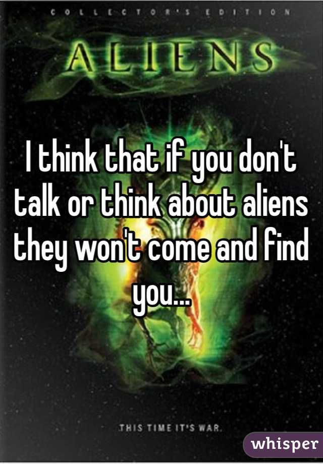 I think that if you don't talk or think about aliens they won't come and find you...