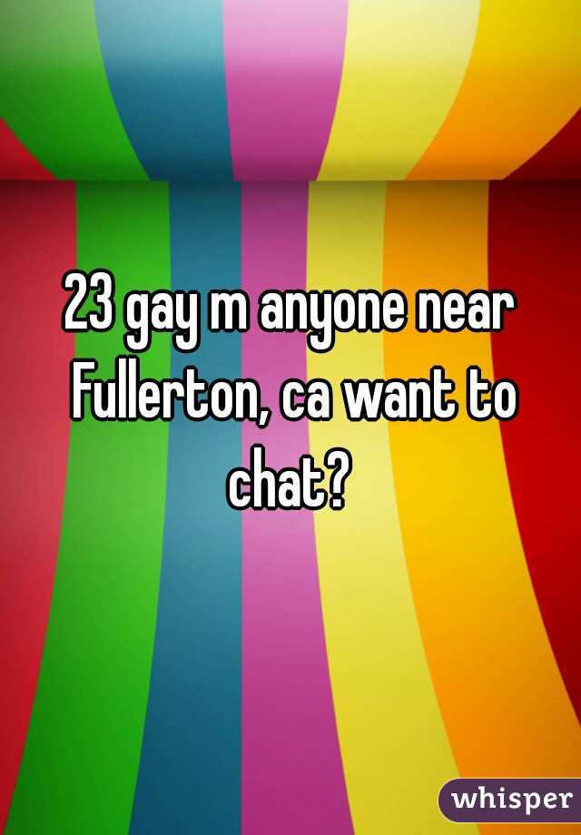 23 gay m anyone near Fullerton, ca want to chat? 