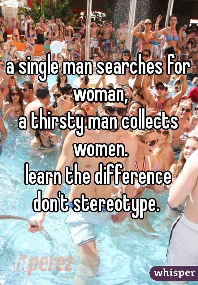 a single man searches for woman,
a thirsty man collects women.
learn the difference
don't stereotype. 