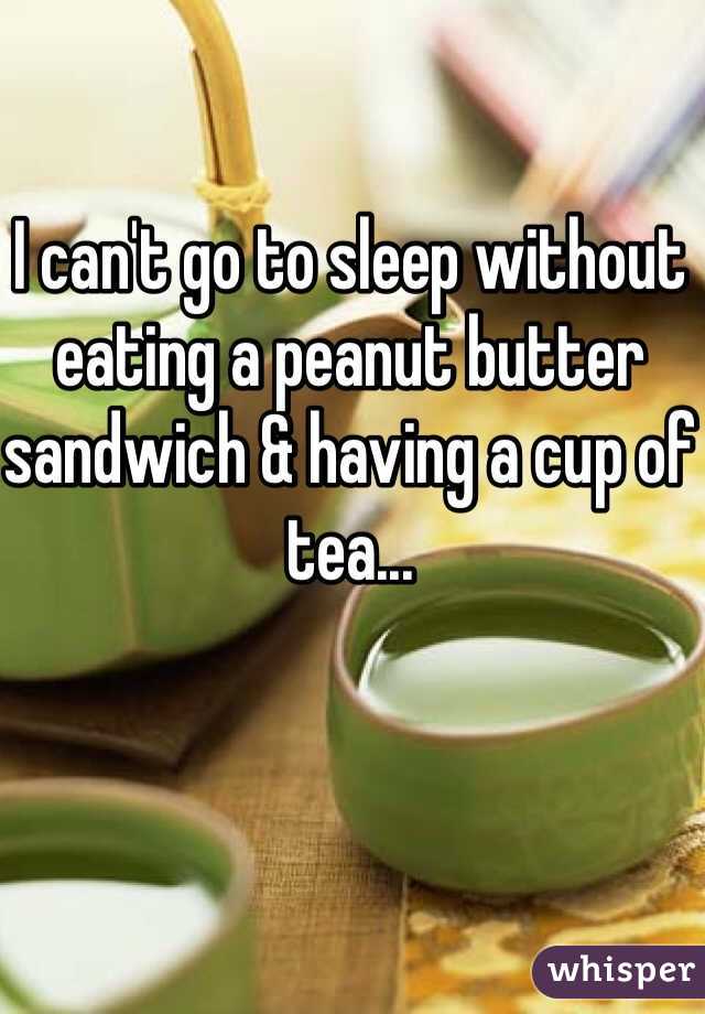I can't go to sleep without eating a peanut butter sandwich & having a cup of tea...