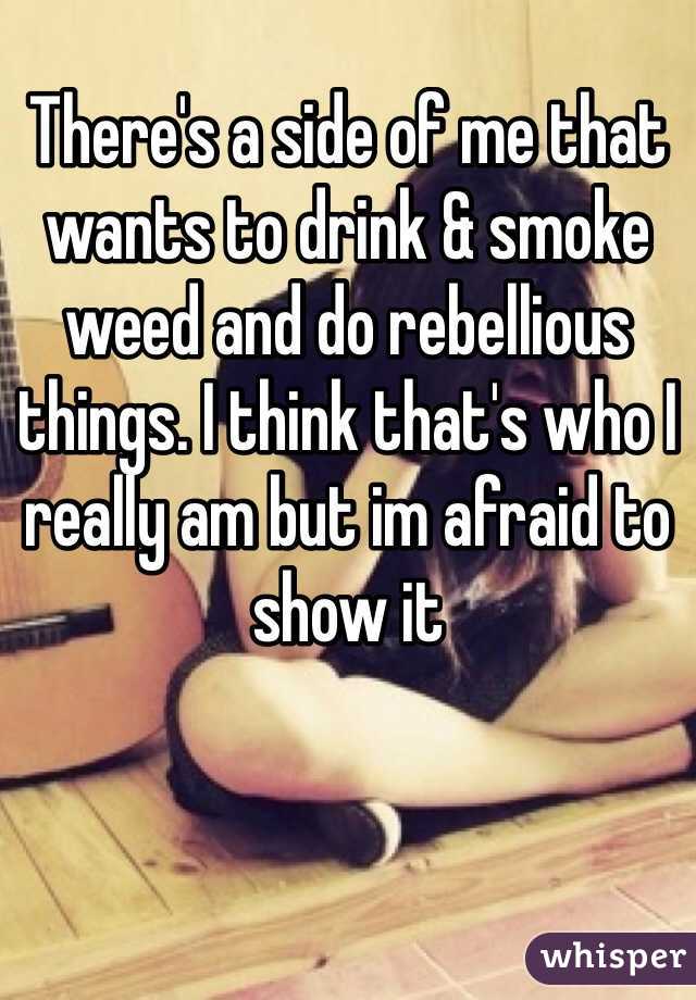 There's a side of me that wants to drink & smoke weed and do rebellious things. I think that's who I really am but im afraid to show it 