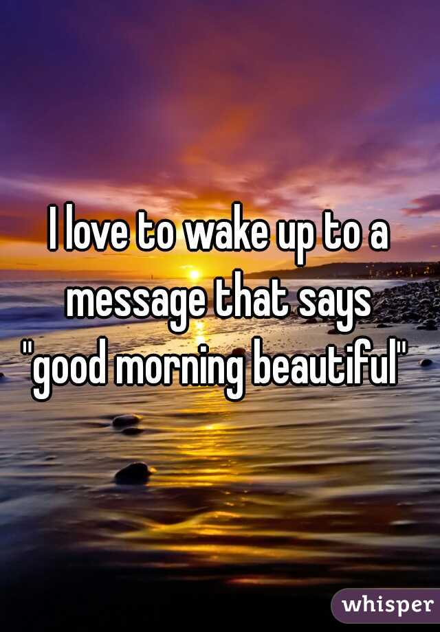 I love to wake up to a message that says 
"good morning beautiful" 