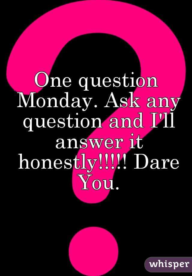 One question Monday. Ask any question and I'll answer it honestly!!!!! Dare You.