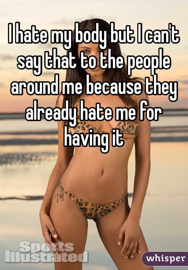 I hate my body but I can't say that to the people around me because they already hate me for having it
