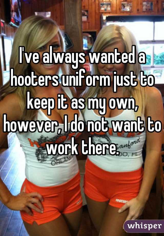 I've always wanted a hooters uniform just to keep it as my own, however, I do not want to work there.