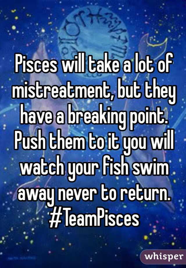Pisces will take a lot of mistreatment, but they have a breaking point. Push them to it you will watch your fish swim away never to return. #TeamPisces 