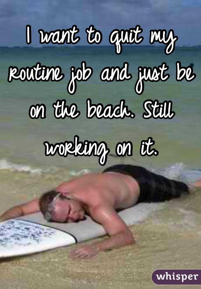 I want to quit my routine job and just be on the beach. Still working on it. 