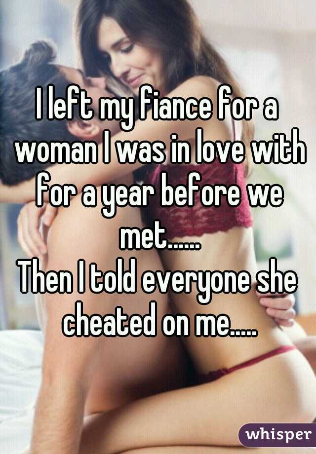 I left my fiance for a woman I was in love with for a year before we met......
Then I told everyone she cheated on me.....