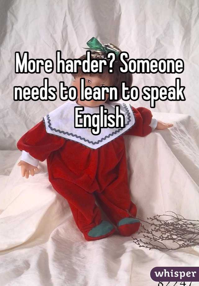 More harder? Someone needs to learn to speak English 