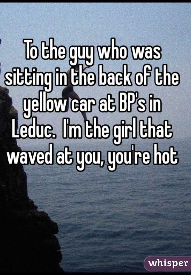 To the guy who was sitting in the back of the yellow car at BP's in Leduc.  I'm the girl that waved at you, you're hot