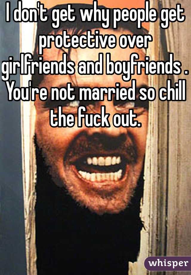 I don't get why people get protective over girlfriends and boyfriends . You're not married so chill the fuck out.