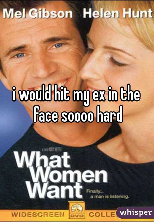 i would hit my ex in the face soooo hard