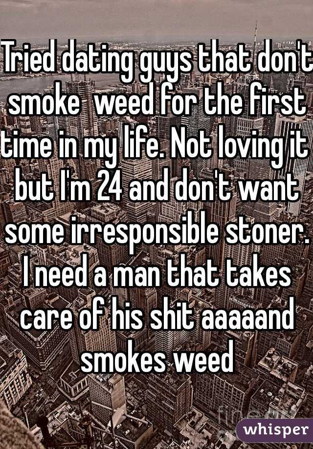 Tried dating guys that don't smoke  weed for the first time in my life. Not loving it but I'm 24 and don't want some irresponsible stoner. I need a man that takes care of his shit aaaaand smokes weed 