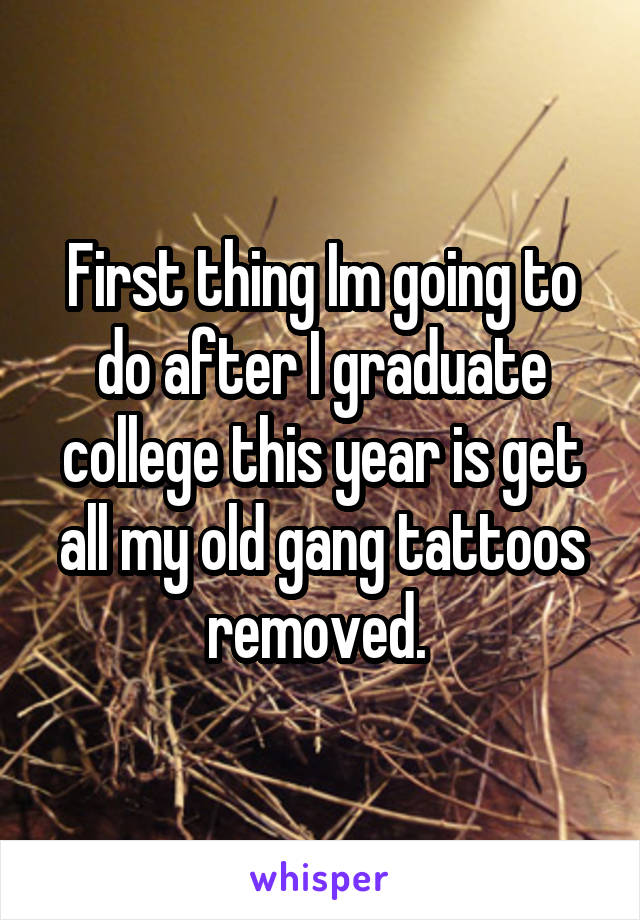 First thing Im going to do after I graduate college this year is get all my old gang tattoos removed. 