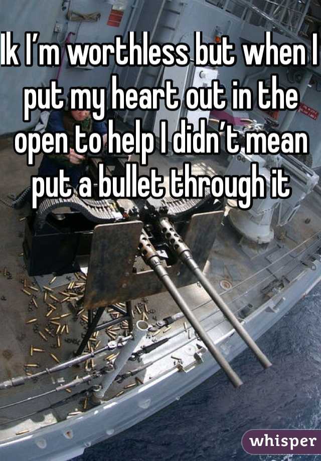 Ik I’m worthless but when I put my heart out in the open to help I didn’t mean put a bullet through it