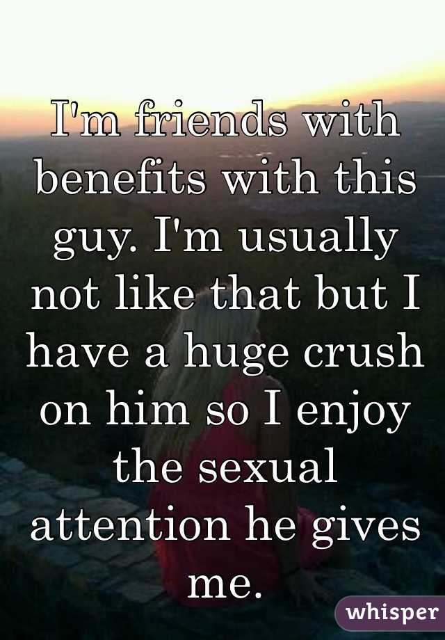 I'm friends with benefits with this guy. I'm usually not like that but I have a huge crush on him so I enjoy the sexual attention he gives me.