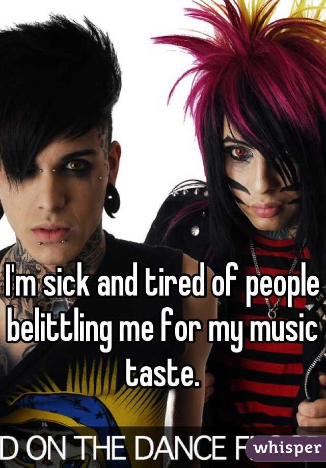 I'm sick and tired of people belittling me for my music taste.
