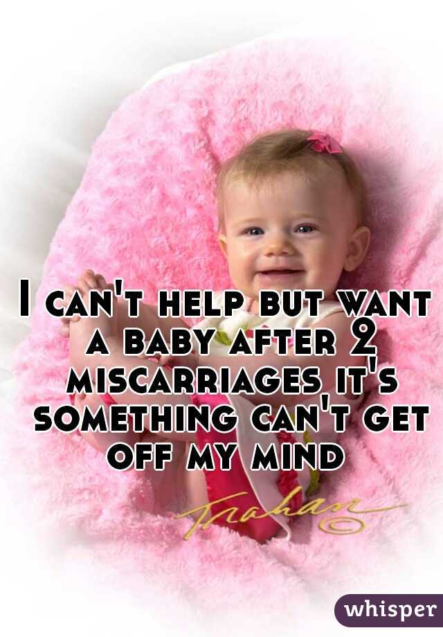 I can't help but want a baby after 2 miscarriages it's something can't get off my mind 