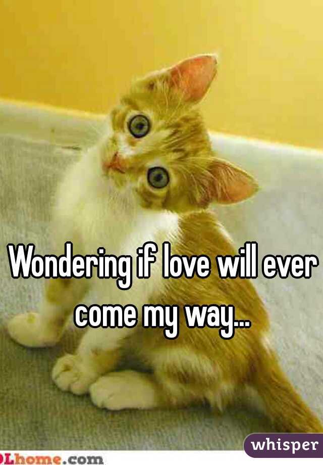 Wondering if love will ever come my way... 