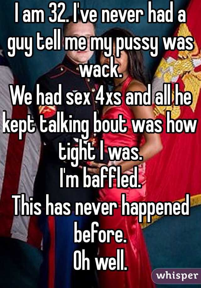 I am 32. I've never had a guy tell me my pussy was wack.
We had sex 4xs and all he kept talking bout was how tight I was. 
I'm baffled. 
This has never happened before.  
Oh well. 