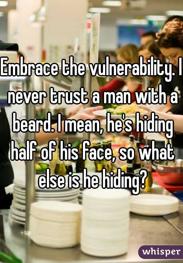 Embrace the vulnerability. I never trust a man with a beard. I mean, he's hiding half of his face, so what else is he hiding?