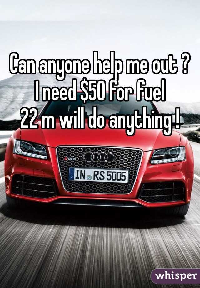 Can anyone help me out ? 
I need $50 for fuel 
22 m will do anything ! 