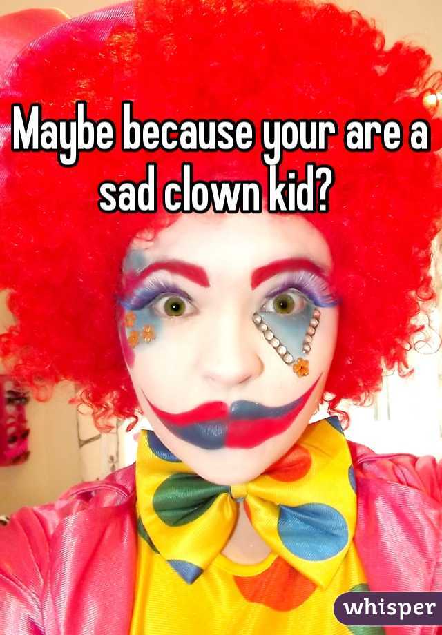 Maybe because your are a sad clown kid? 