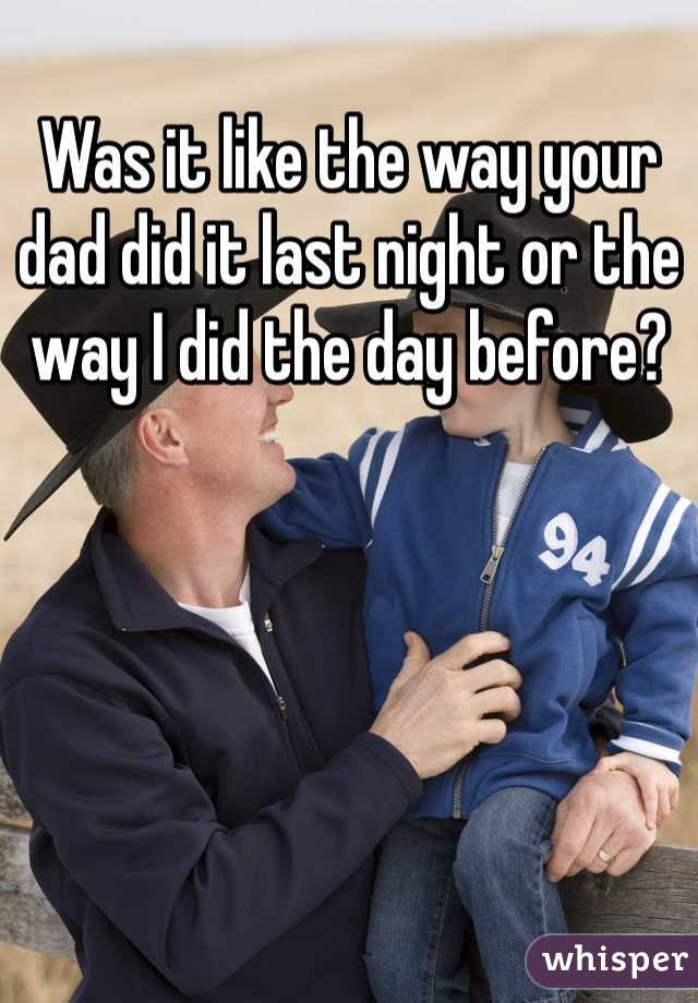 Was it like the way your dad did it last night or the way I did the day before?