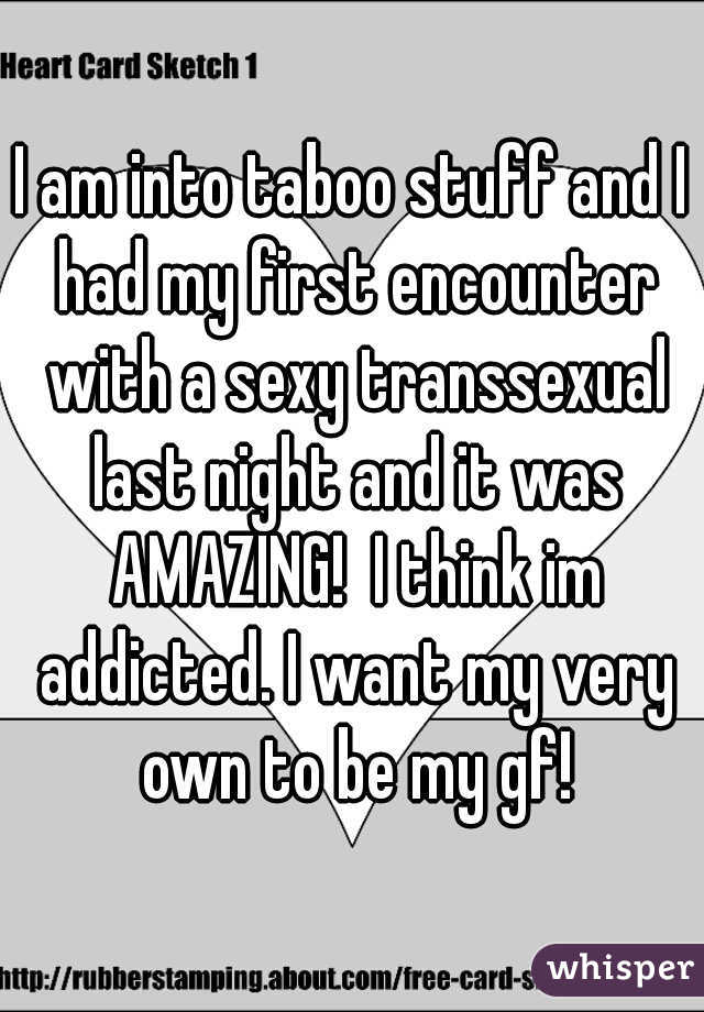 I am into taboo stuff and I had my first encounter with a sexy transsexual last night and it was AMAZING!  I think im addicted. I want my very own to be my gf!