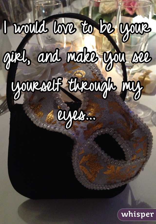 I would love to be your girl, and make you see yourself through my eyes... 