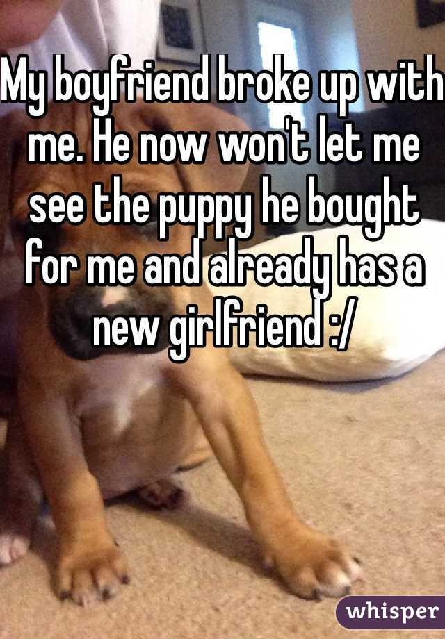 My boyfriend broke up with me. He now won't let me see the puppy he bought for me and already has a new girlfriend :/ 
