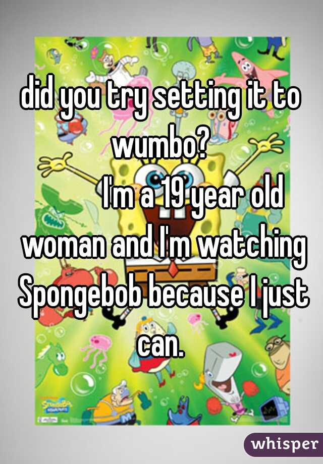 did you try setting it to wumbo? 

          I'm a 19 year old woman and I'm watching Spongebob because I just can. 