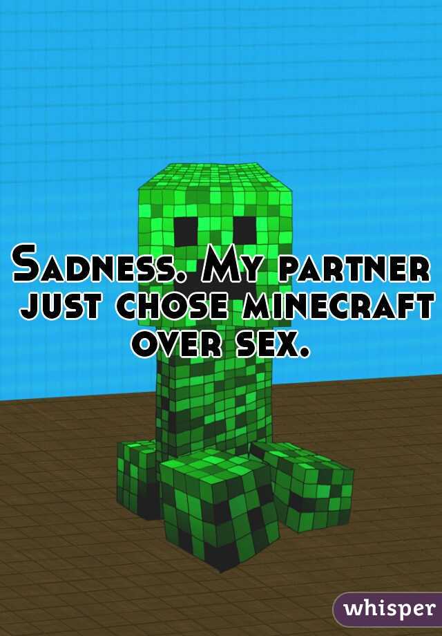 Sadness. My partner just chose minecraft over sex. 
