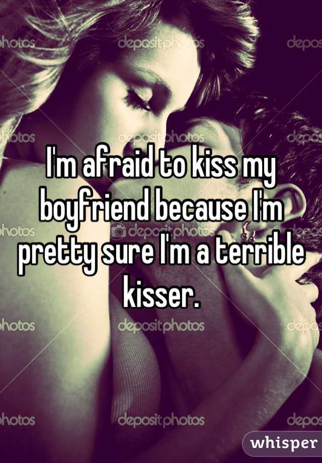 I'm afraid to kiss my boyfriend because I'm pretty sure I'm a terrible kisser.