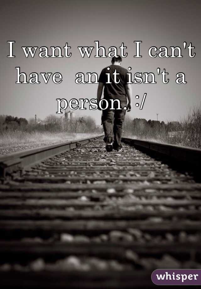 I want what I can't have  an it isn't a person. :/