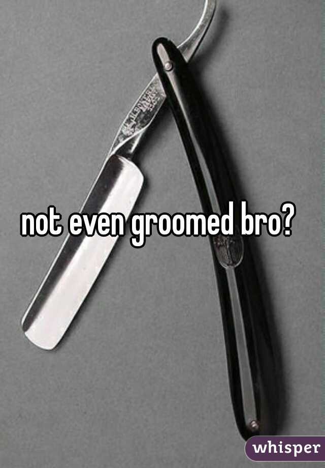 not even groomed bro? 