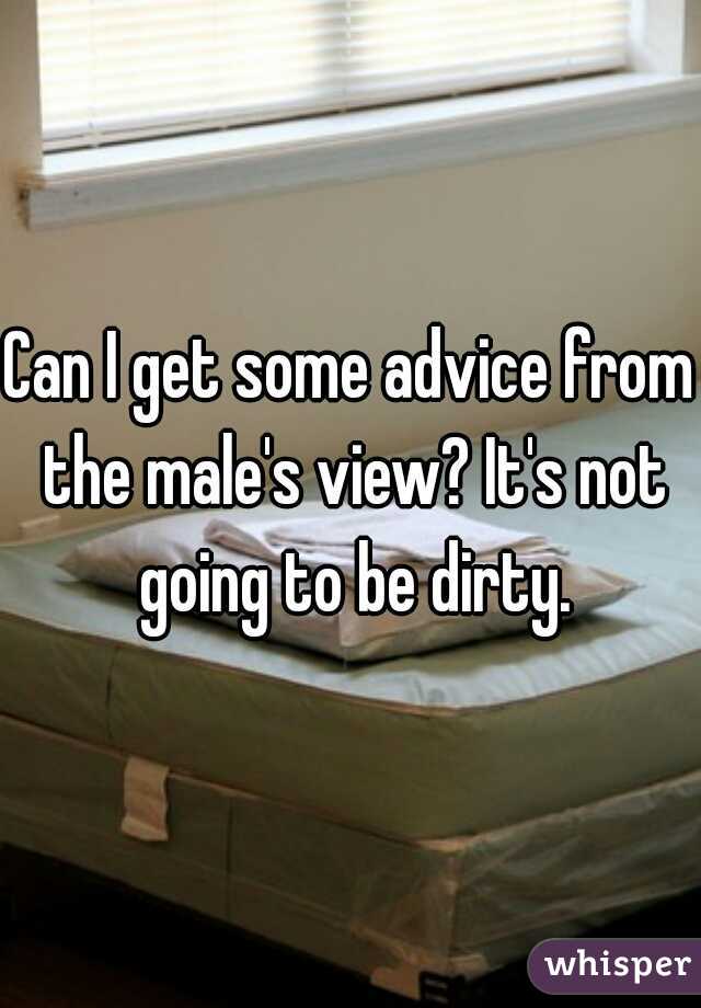 Can I get some advice from the male's view? It's not going to be dirty.