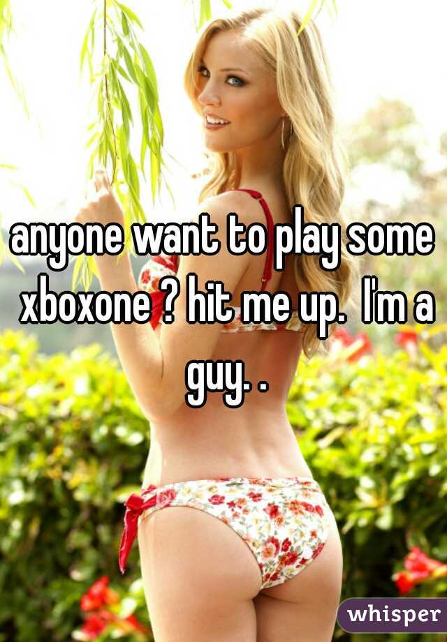 anyone want to play some xboxone ? hit me up.  I'm a guy. .