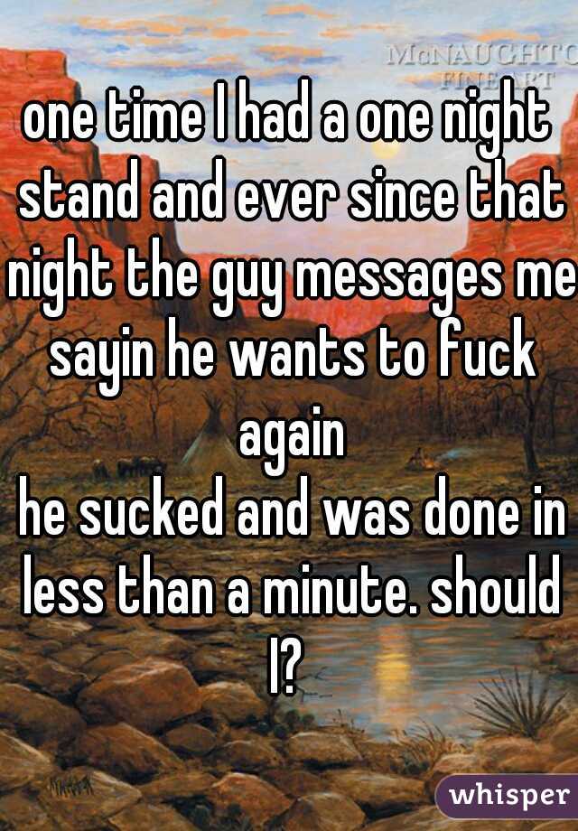 one time I had a one night stand and ever since that night the guy messages me sayin he wants to fuck again
 he sucked and was done in less than a minute. should I? 