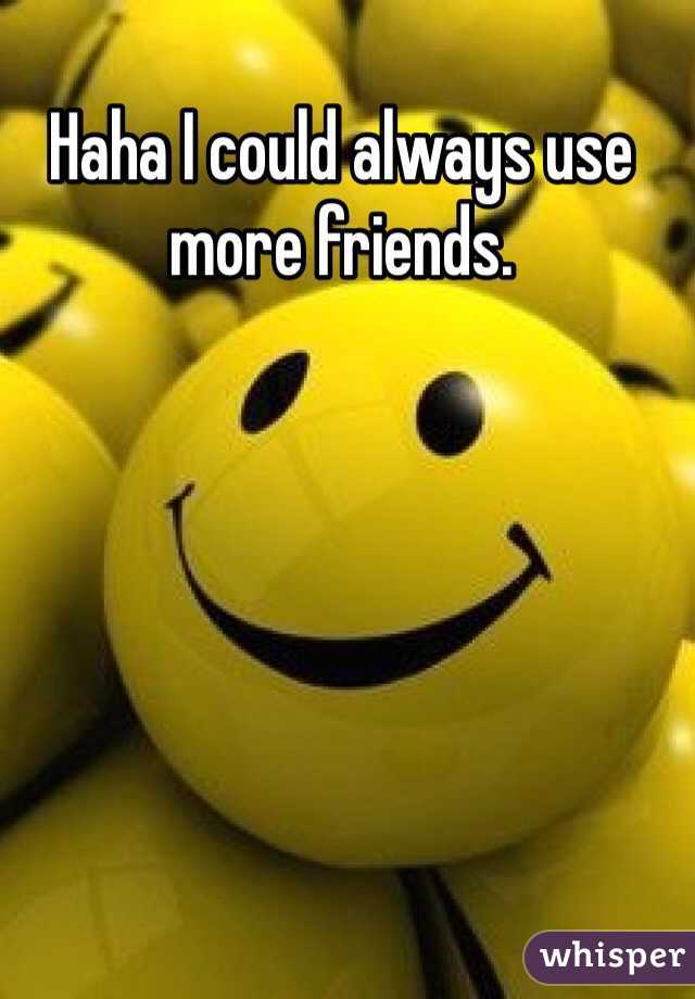 Haha I could always use more friends.