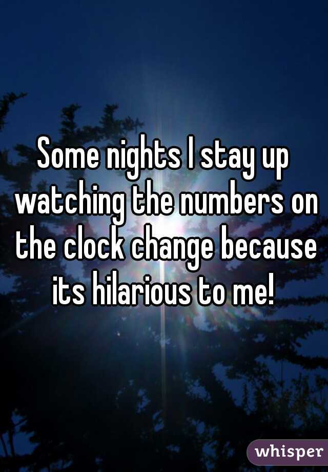 Some nights I stay up watching the numbers on the clock change because its hilarious to me! 