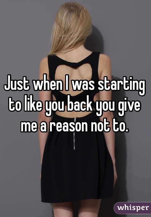 Just when I was starting to like you back you give me a reason not to.