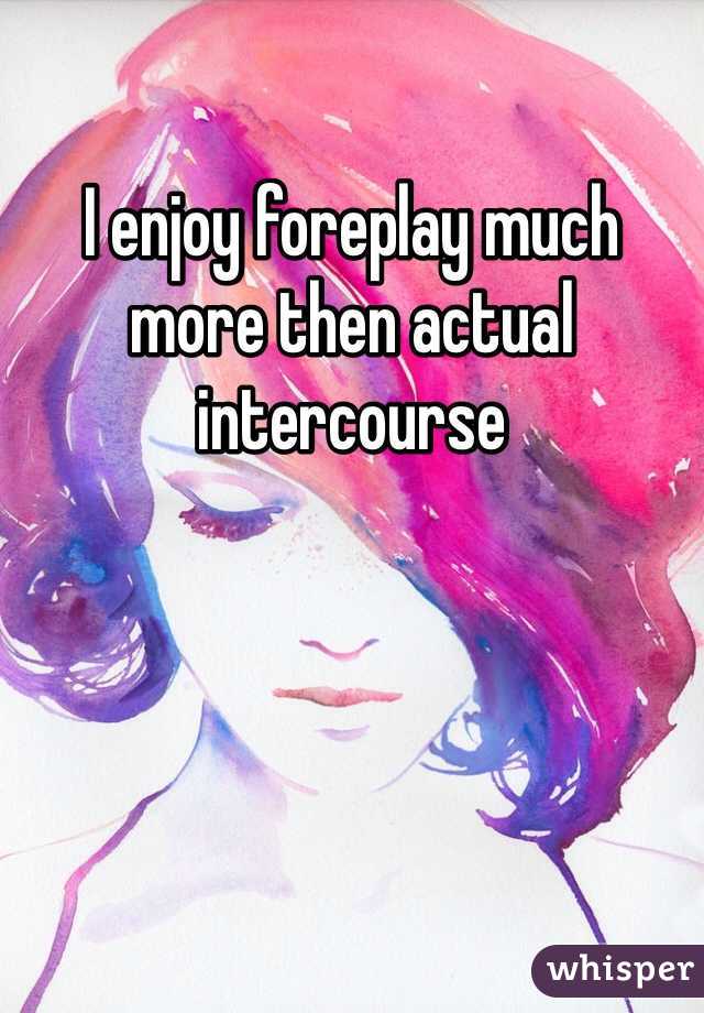 I enjoy foreplay much more then actual intercourse