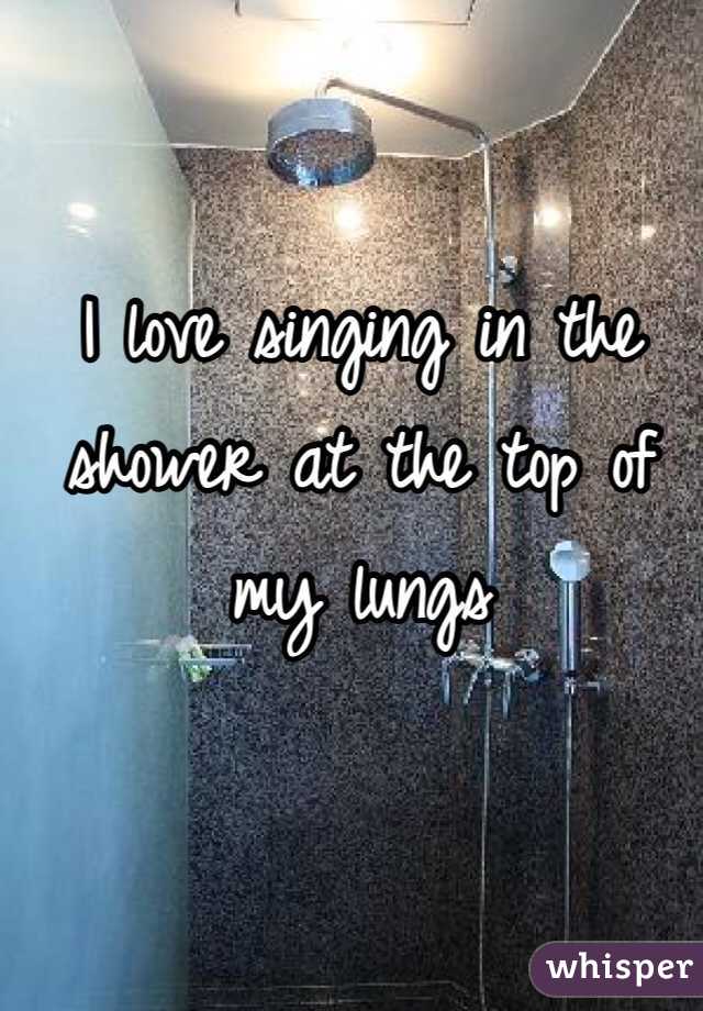 I love singing in the shower at the top of my lungs