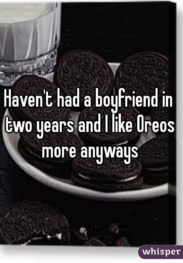 Haven't had a boyfriend in two years and I like Oreos more anyways