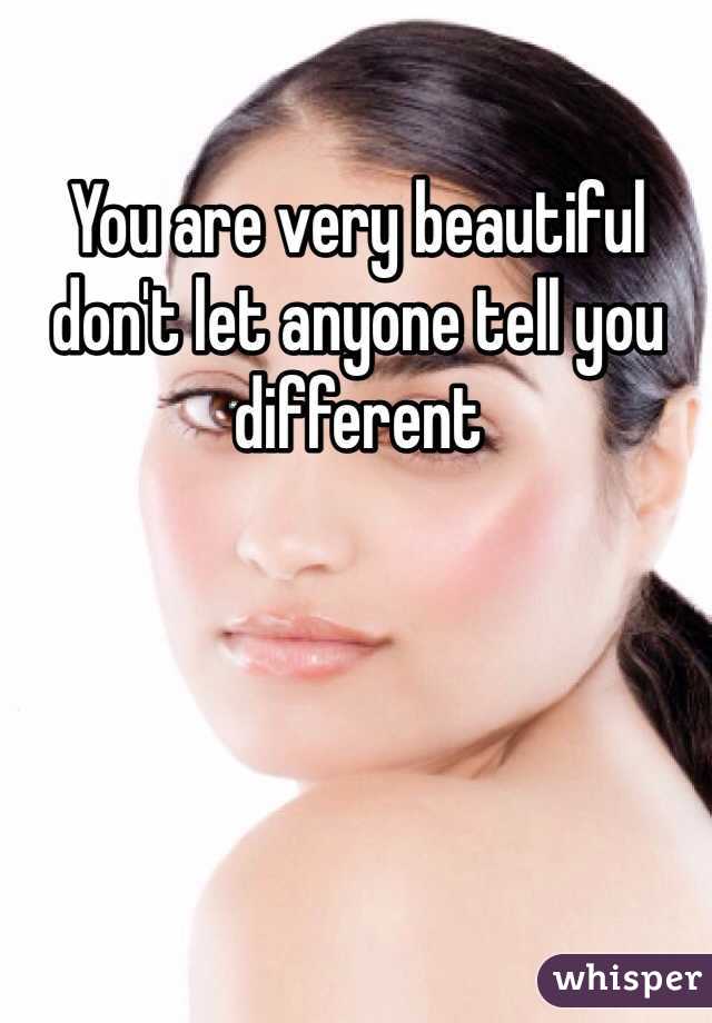 You are very beautiful don't let anyone tell you different 