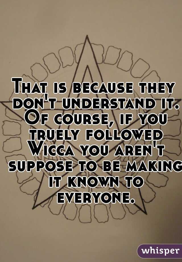That is because they don't understand it. Of course, if you truely followed Wicca you aren't suppose to be making it known to everyone.