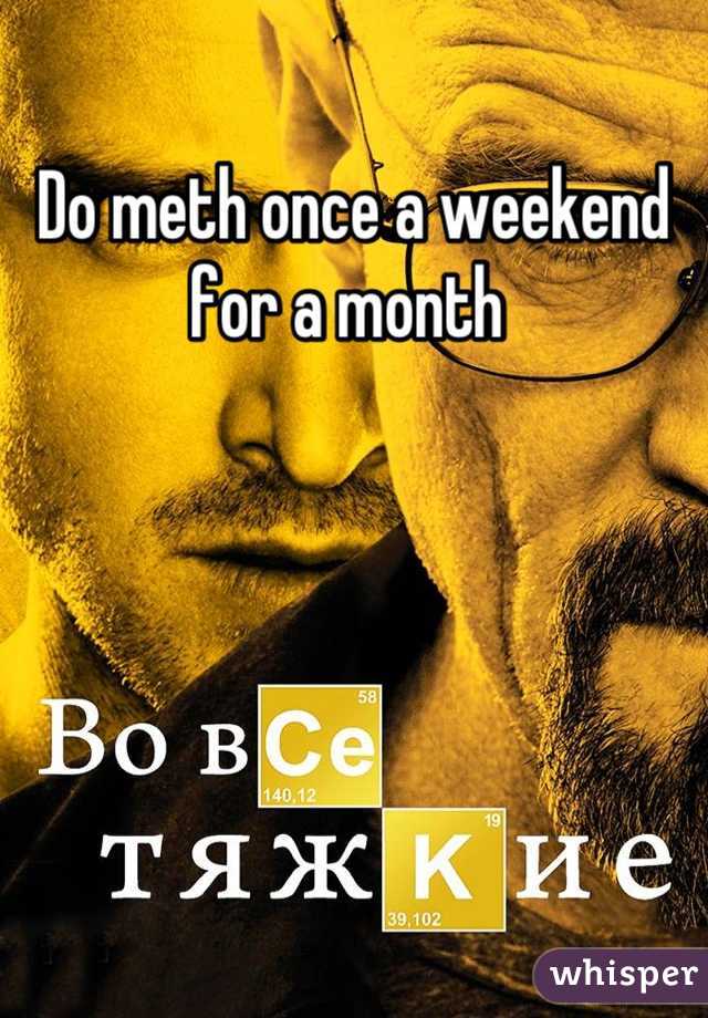Do meth once a weekend for a month 